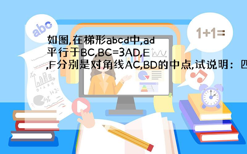 如图,在梯形abcd中,ad平行于BC,BC=3AD,E,F分别是对角线AC,BD的中点,试说明：四边形ADEF为平行四
