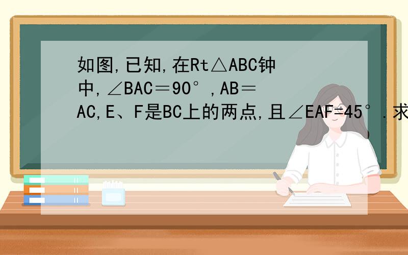 如图,已知,在Rt△ABC钟中,∠BAC＝90°,AB＝AC,E、F是BC上的两点,且∠EAF=45°.求证:BE