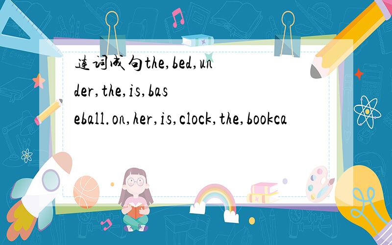 连词成句the,bed,under,the,is,baseball.on,her,is,clock,the,bookca