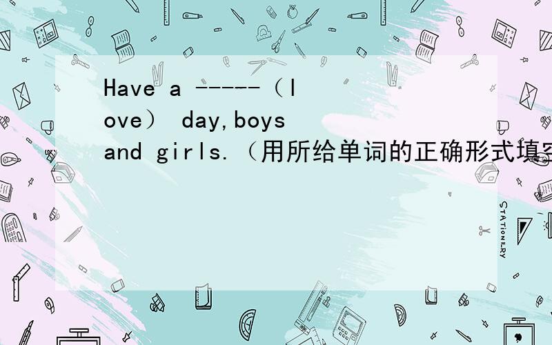 Have a -----（love） day,boys and girls.（用所给单词的正确形式填空）