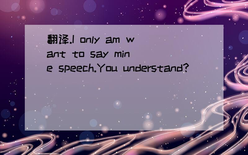 翻译.I only am want to say mine speech.You understand?