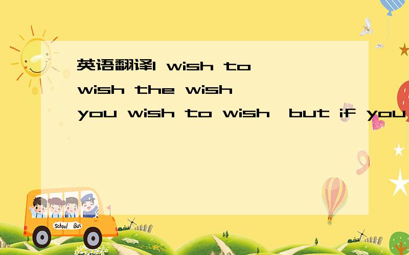 英语翻译I wish to wish the wish you wish to wish,but if you wish