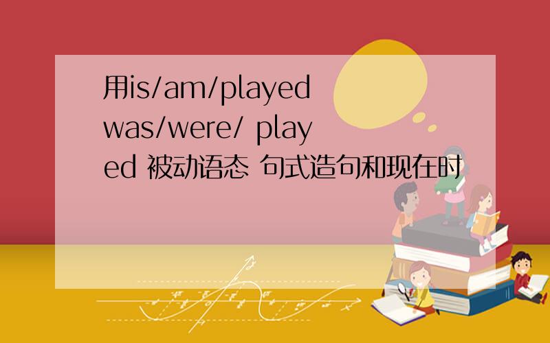 用is/am/played was/were/ played 被动语态 句式造句和现在时