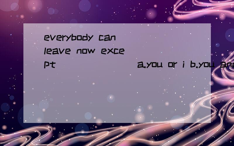 everybody can leave now except_______ a.you or i b.you and i