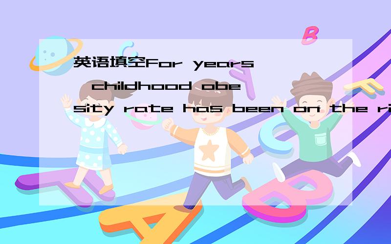 英语填空For years ,childhood obesity rate has been on the rise.