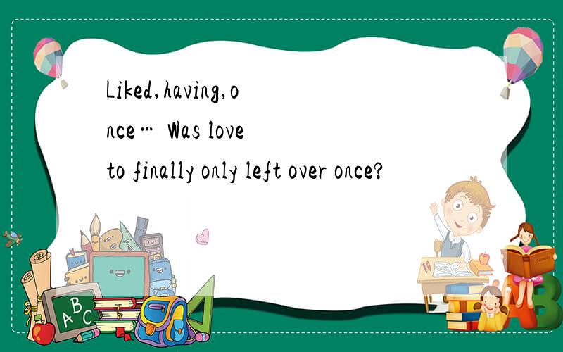 Liked,having,once… Was love to finally only left over once?