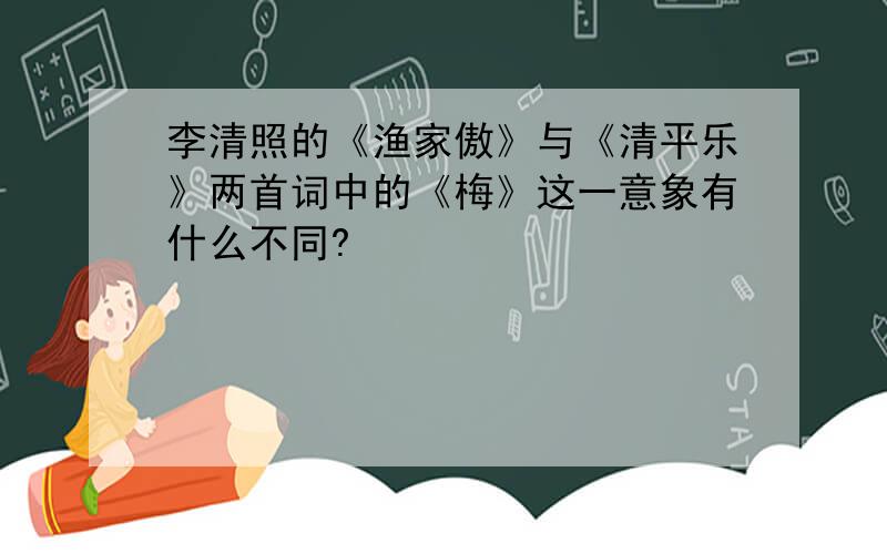 李清照的《渔家傲》与《清平乐》两首词中的《梅》这一意象有什么不同?