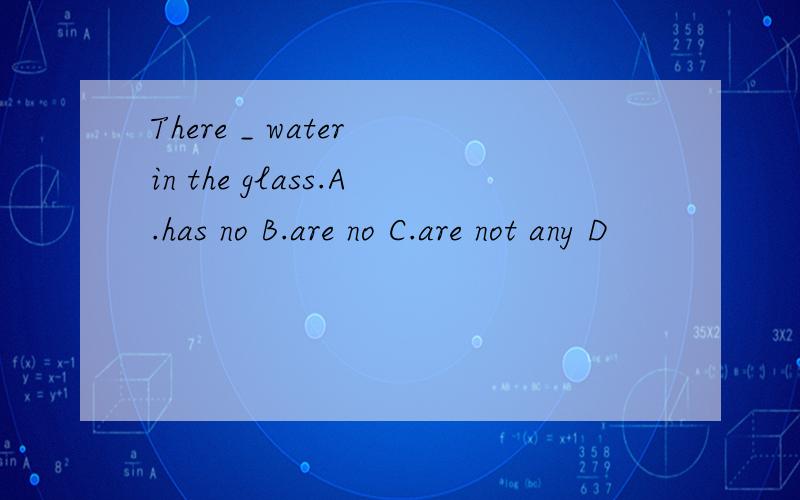 There _ water in the glass.A.has no B.are no C.are not any D
