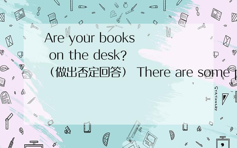 Are your books on the desk? （做出否定回答） There are some plants n