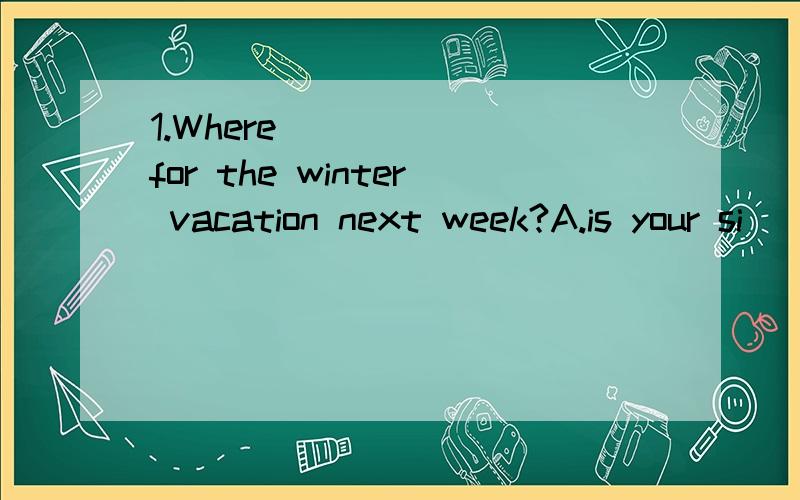 1.Where _____ for the winter vacation next week?A.is your si