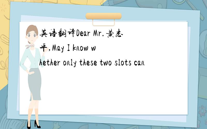英语翻译Dear Mr.黄志平,May I know whether only these two slots can