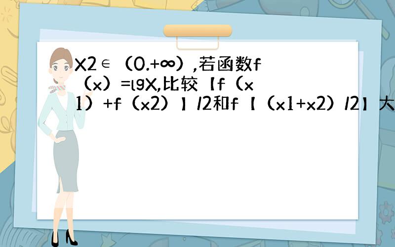 X2∈（0.+∞）,若函数f（x）=lgX,比较【f（x1）+f（x2）】/2和f【（x1+x2）/2】大小.