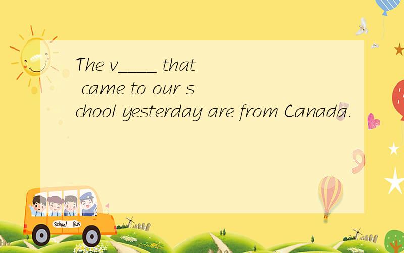 The v____ that came to our school yesterday are from Canada.