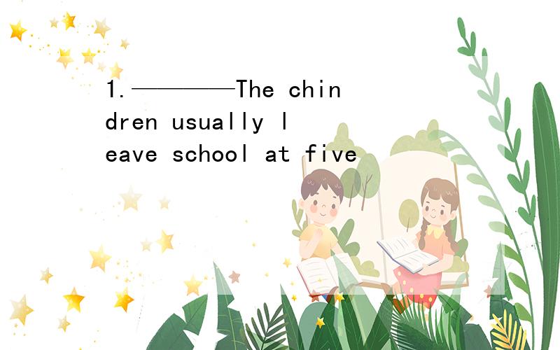 1.————The chindren usually leave school at five