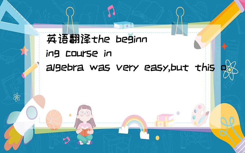 英语翻译the beginning course in algebra was very easy,but this o