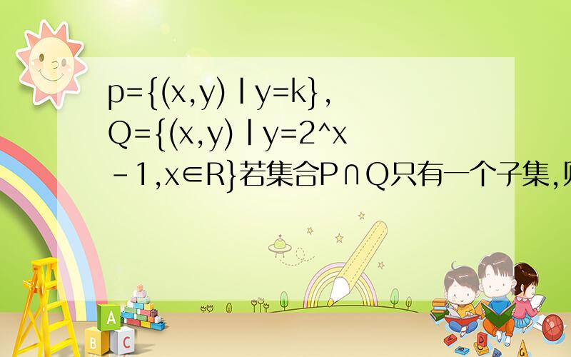 p={(x,y)|y=k},Q={(x,y)|y=2^x-1,x∈R}若集合P∩Q只有一个子集,则实数k的取值范围
