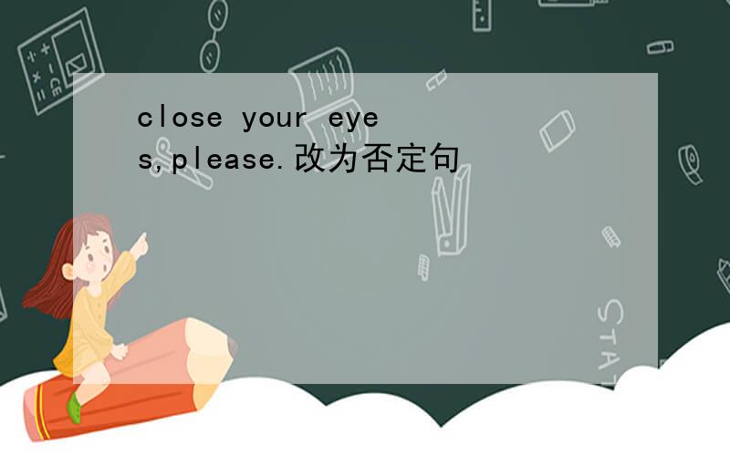 close your eyes,please.改为否定句