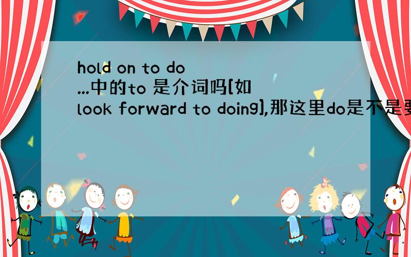 hold on to do ...中的to 是介词吗[如look forward to doing],那这里do是不是要