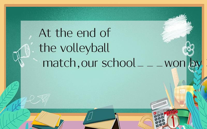 At the end of the volleyball match,our school___won by 3:1.A