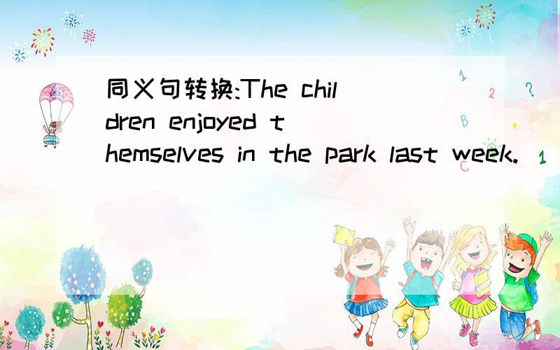 同义句转换:The children enjoyed themselves in the park last week.
