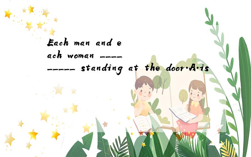 Each man and each woman _________ standing at the door.A.is
