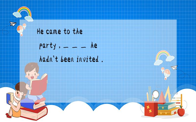 He came to the party ,___ he hadn't been invited .