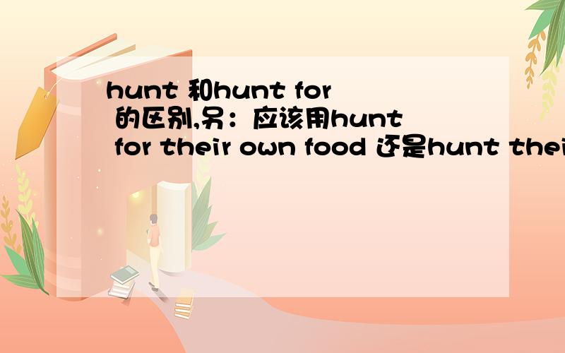 hunt 和hunt for 的区别,另：应该用hunt for their own food 还是hunt their