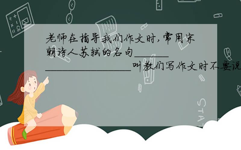 老师在指导我们作文时,常用宋朝诗人苏轼的名句_____________________叫教们写作文时不要说人家常说的话,