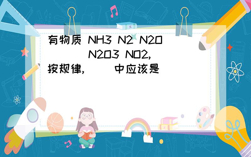 有物质 NH3 N2 N2O ( ) N2O3 NO2,按规律,（ ）中应该是