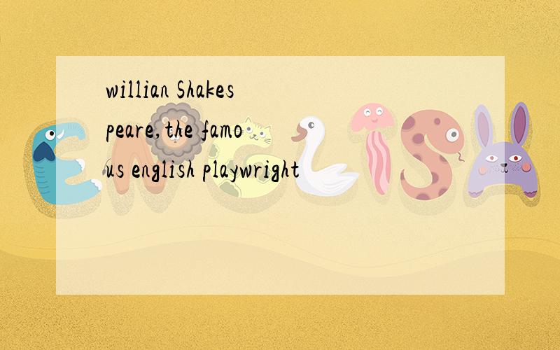 willian Shakespeare,the famous english playwright
