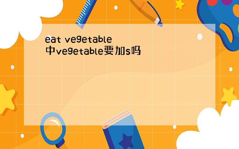 eat vegetable 中vegetable要加s吗