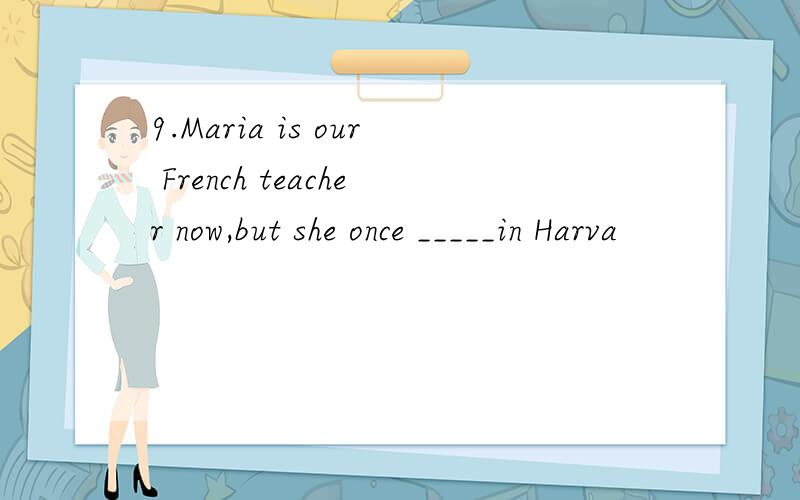 9.Maria is our French teacher now,but she once _____in Harva