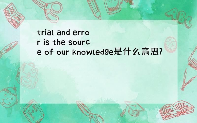 trial and error is the source of our knowledge是什么意思?
