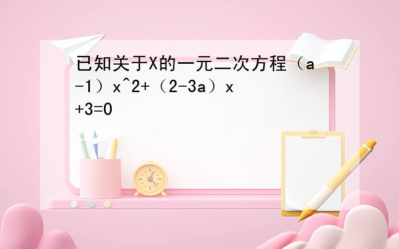 已知关于X的一元二次方程（a-1）x^2+（2-3a）x+3=0