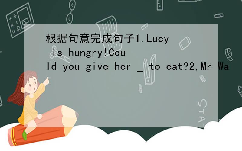 根据句意完成句子1,Lucy is hungry!Could you give her _ to eat?2,Mr Wa