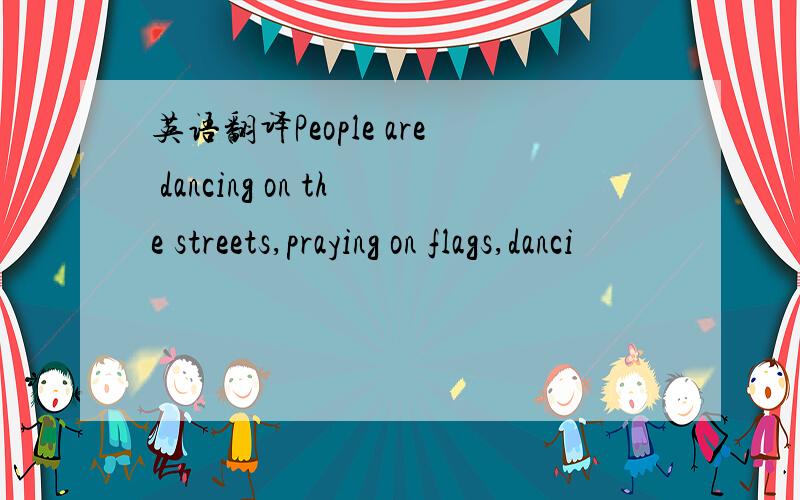 英语翻译People are dancing on the streets,praying on flags,danci