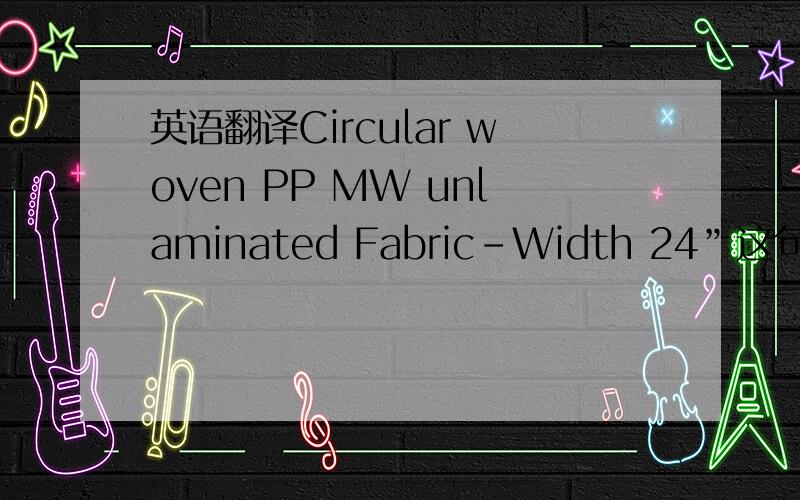 英语翻译Circular woven PP MW unlaminated Fabric-Width 24”这句话怎么翻译