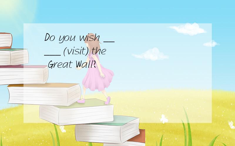 Do you wish _____(visit) the Great Wall?