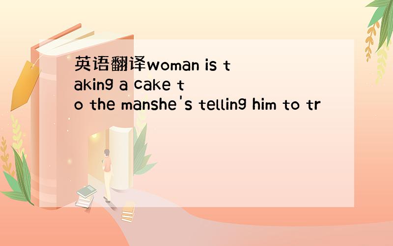 英语翻译woman is taking a cake to the manshe's telling him to tr