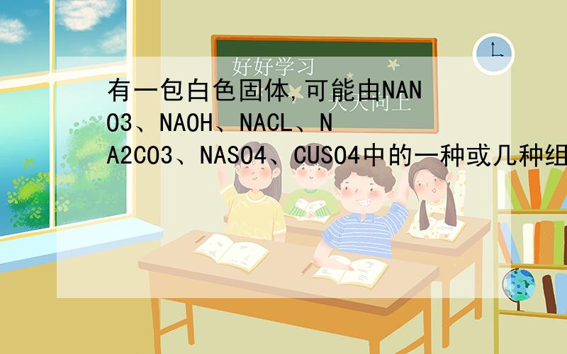 有一包白色固体,可能由NANO3、NAOH、NACL、NA2CO3、NASO4、CUSO4中的一种或几种组成,为判断其组