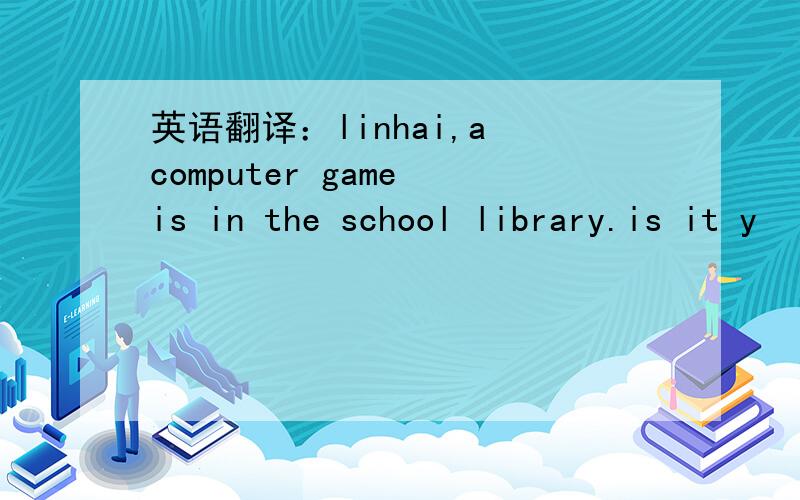 英语翻译：linhai,a computer game is in the school library.is it y