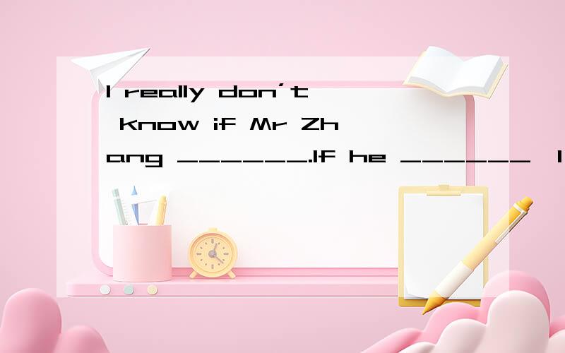 I really don’t know if Mr Zhang ______.If he ______,I will a