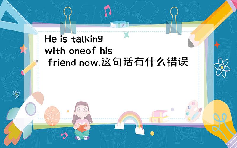 He is talking with oneof his friend now.这句话有什么错误