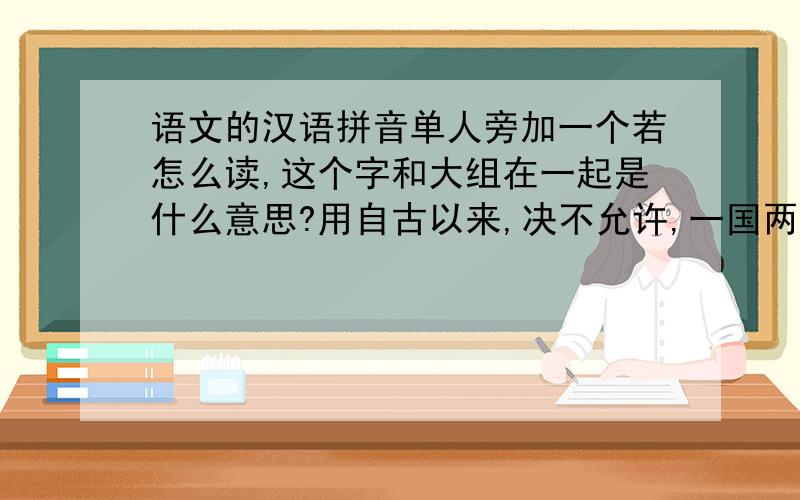 语文的汉语拼音单人旁加一个若怎么读,这个字和大组在一起是什么意思?用自古以来,决不允许,一国两制,祖国大业,宝岛台湾写一