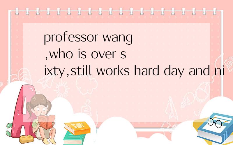 professor wang,who is over sixty,still works hard day and ni