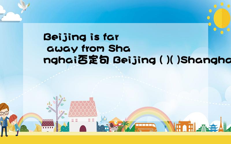 Beijing is far away from Shanghai否定句 Beijing ( )( )Shanghai