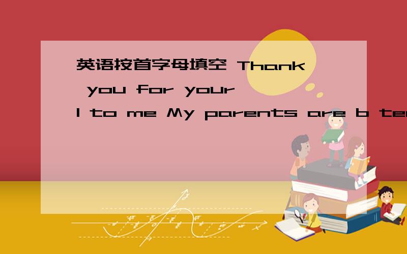 英语按首字母填空 Thank you for your l to me My parents are b teacher