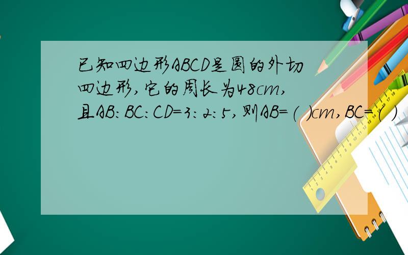 已知四边形ABCD是圆的外切四边形,它的周长为48cm,且AB:BC:CD=3：2：5,则AB=( )cm,BC=( )