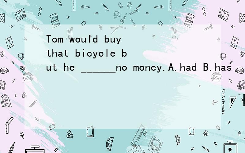 Tom would buy that bicycle but he ______no money.A.had B.has