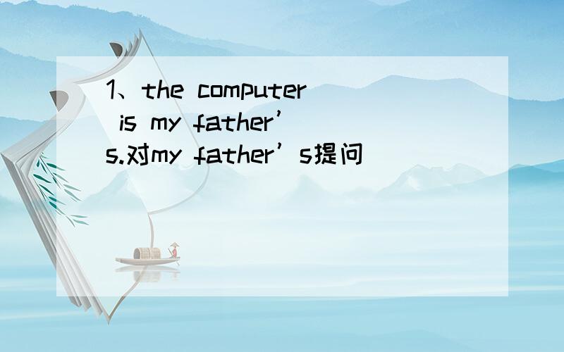 1、the computer is my father’s.对my father’s提问